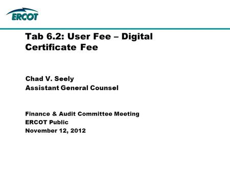 Chad V. Seely Assistant General Counsel Tab 6.2: User Fee – Digital Certificate Fee Finance & Audit Committee Meeting ERCOT Public November 12, 2012.
