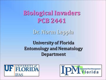 Biological Invaders PCB 2441 Dr. Norm Leppla University of Florida Entomology and Nematology Department.
