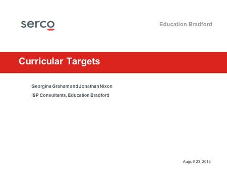 August 23, 2015 Education Bradford Curricular Targets Georgina Graham and Jonathan Nixon ISP Consultants, Education Bradford.