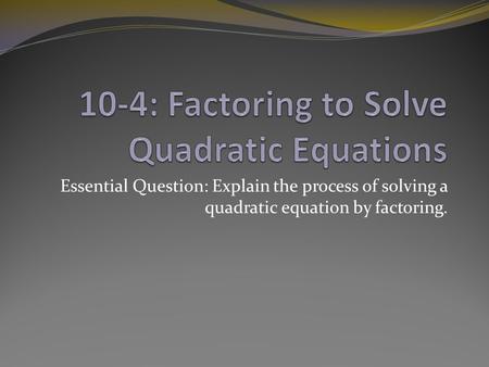 Essential Question: Explain the process of solving a quadratic equation by factoring.
