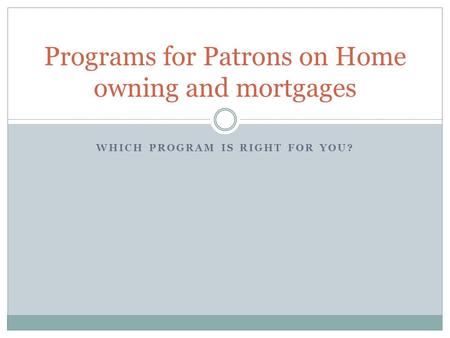 WHICH PROGRAM IS RIGHT FOR YOU? Programs for Patrons on Home owning and mortgages.