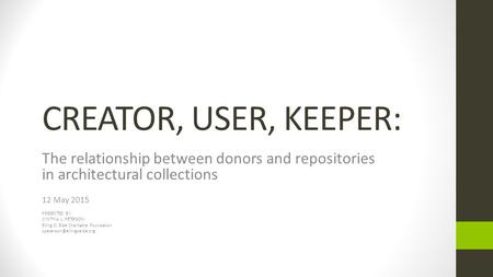 CREATOR, USER, KEEPER: The relationship between donors and repositories in architectural collections 12 May 2015 PRESENTED BY: CYNTHIA L. PETERSON Elling.