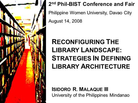 2 nd Phil-BIST Conference and Fair Philippine Women University, Davao City August 14, 2008 R ECONFIGURING T HE L IBRARY L ANDSCAPE: S TRATEGIES I N D EFINING.