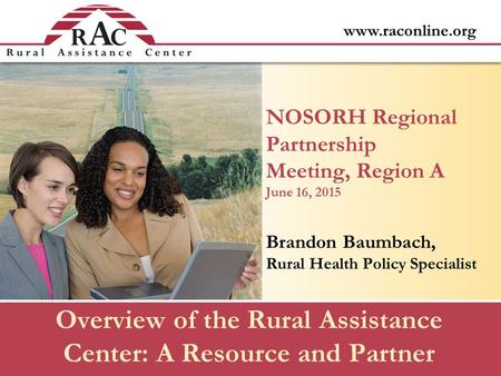 Www.raconline.org Overview of the Rural Assistance Center: A Resource and Partner NOSORH Regional Partnership Meeting, Region A June 16, 2015 Brandon Baumbach,