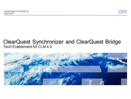 © 2009 IBM Corporation 1 ClearQuest Synchronizer and ClearQuest Bridge Tech Enablement for CLM 4.0 Lorelei Ngooi & Yuhong Yin June 2012.