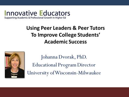 Johanna Dvorak, PhD. Educational Program Director University of Wisconsin-Milwaukee Using Peer Leaders & Peer Tutors To Improve College Students’ Academic.