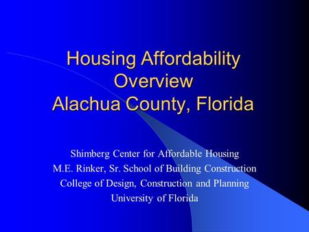 Housing Affordability Overview Alachua County, Florida Shimberg Center for Affordable Housing M.E. Rinker, Sr. School of Building Construction College.