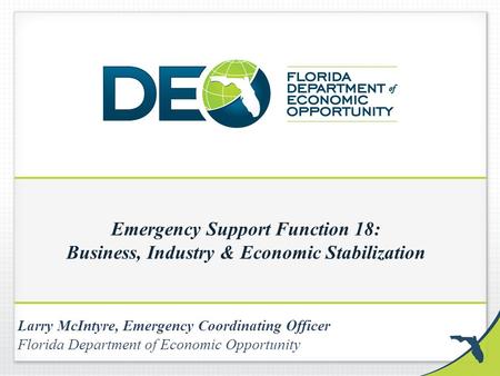 Emergency Support Function 18: Business, Industry & Economic Stabilization Larry McIntyre, Emergency Coordinating Officer Florida Department of Economic.