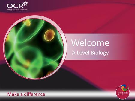 Make a difference Welcome A Level Biology. Introduction to OCR Introduction to Biology Why change to our specification? Support and training Next steps.