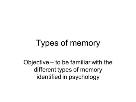 Types of memory Objective – to be familiar with the different types of memory identified in psychology.