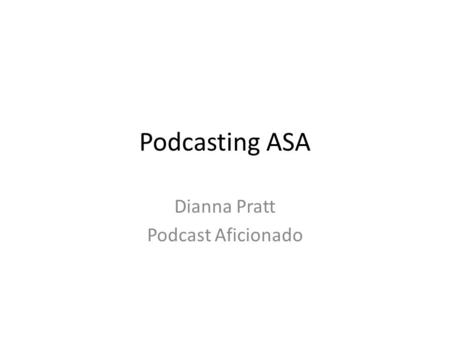 Podcasting ASA Dianna Pratt Podcast Aficionado. The Sessions Session 1 – 4/19: An Introduction to Audio Podcasting & Searching, Subscribing and Listening.