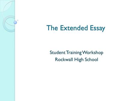The Extended Essay Student Training Workshop Rockwall High School.