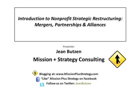 Introduction to Nonprofit Strategic Restructuring: Mergers, Partnerships & Alliances Presenter: Jean Butzen Mission + Strategy Consulting Blogging at: