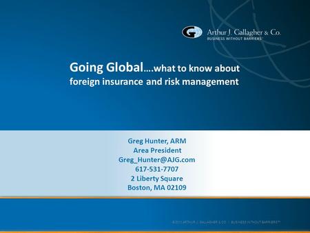© 2013 ARTHUR J. GALLAGHER & CO. | BUSINESS WITHOUT BARRIERS™ Going Global ….what to know about foreign insurance and risk management Greg Hunter, ARM.