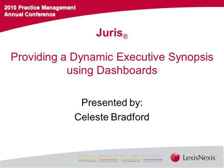 2010 Practice Management Annual Conference Providing a Dynamic Executive Synopsis using Dashboards Presented by: Celeste Bradford Juris ®