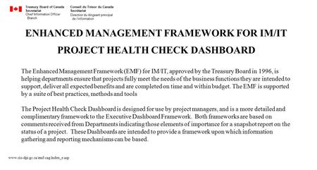 ENHANCED MANAGEMENT FRAMEWORK FOR IM/IT PROJECT HEALTH CHECK DASHBOARD The Enhanced Management Framework (EMF) for IM/IT, approved by the Treasury Board.