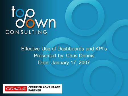 Effective Use of Dashboards and KPI’s Presented by: Chris Dennis Date: January 17, 2007.