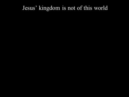 Jesus’ kingdom is not of this world. Jesus’ kingdom is not of this world John 1:10-11 “He was in the world, and the world was made through him, yet the.