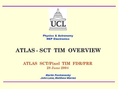 28 June 2004 ATLAS SCT/Pixel TIM FDR/PRR Martin Postranecky TIM OVERVIEW1 ATLAS SCT/Pixel TIM FDR/PRR 28 June 2004 Physics & Astronomy HEP Electronics.