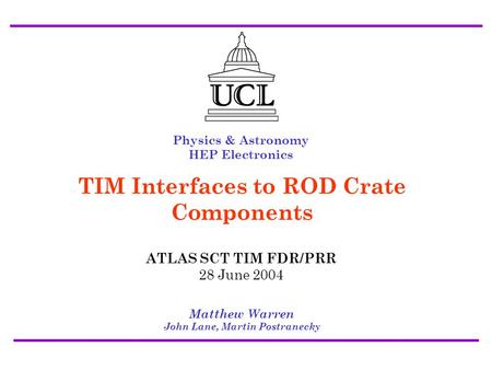 ATLAS SCT/Pixel TIM FDR/PRR 28 July 2004 Interfaces to ROD Crate Components - Matt Warren1 Physics & Astronomy HEP Electronics Matthew Warren John Lane,