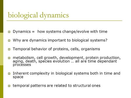 Biological dynamics  Dynamics = how systems change/evolve with time  Why are dynamics important to biological systems?  Temporal behavior of proteins,