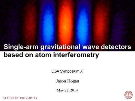 Jason Hogan May 22, 2014 LISA Symposium X Single-arm gravitational wave detectors based on atom interferometry.
