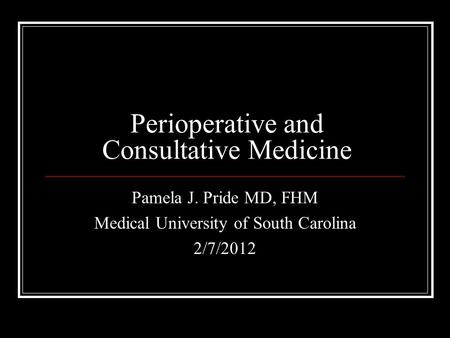 Perioperative and Consultative Medicine Pamela J. Pride MD, FHM Medical University of South Carolina 2/7/2012.
