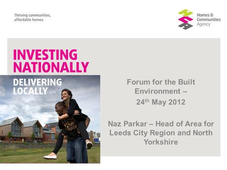 Forum for the Built Environment – 24 th May 2012 Naz Parkar – Head of Area for Leeds City Region and North Yorkshire.