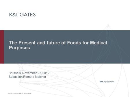 Copyright © 2012 by K&L Gates LLP. All rights reserved. The Present and future of Foods for Medical Purposes Brussels, November 27, 2012 Sebastián Romero.