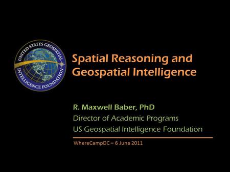 Spatial Reasoning and Geospatial Intelligence R. Maxwell Baber, PhD Director of Academic Programs US Geospatial Intelligence Foundation WhereCampDC – 6.