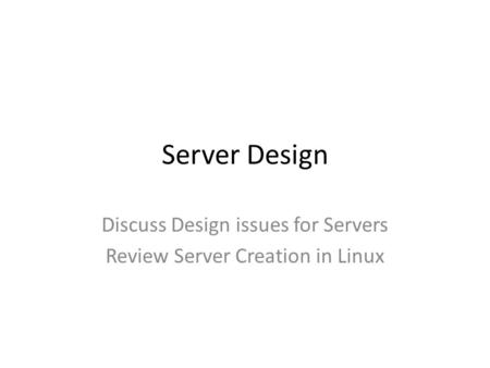 Server Design Discuss Design issues for Servers Review Server Creation in Linux.