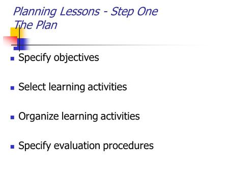 Planning Lessons - Step One The Plan Specify objectives Select learning activities Organize learning activities Specify evaluation procedures.