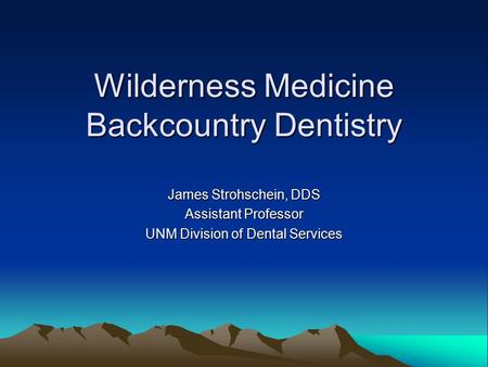 Wilderness Medicine Backcountry Dentistry James Strohschein, DDS Assistant Professor UNM Division of Dental Services.