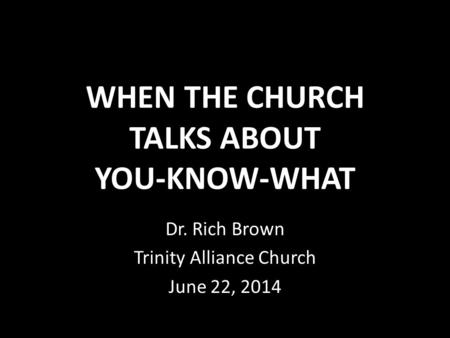 WHEN THE CHURCH TALKS ABOUT YOU-KNOW-WHAT Dr. Rich Brown Trinity Alliance Church June 22, 2014.