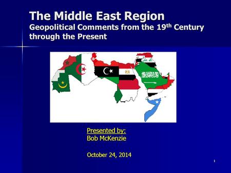 The Middle East Region Geopolitical Comments from the 19 th Century through the Present Presented by: Bob McKenzie 1 October 24, 2014.