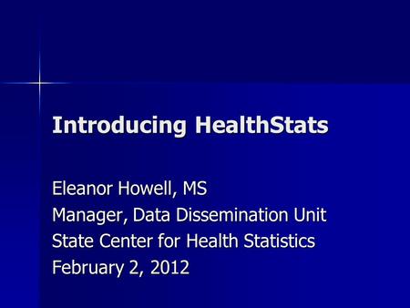 Introducing HealthStats Eleanor Howell, MS Manager, Data Dissemination Unit State Center for Health Statistics February 2, 2012.
