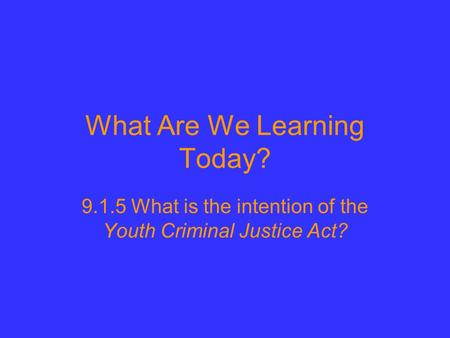 What Are We Learning Today? 9.1.5 What is the intention of the Youth Criminal Justice Act?