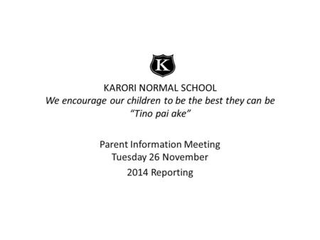 KARORI NORMAL SCHOOL We encourage our children to be the best they can be “Tino pai ake” Parent Information Meeting Tuesday 26 November 2014 Reporting.
