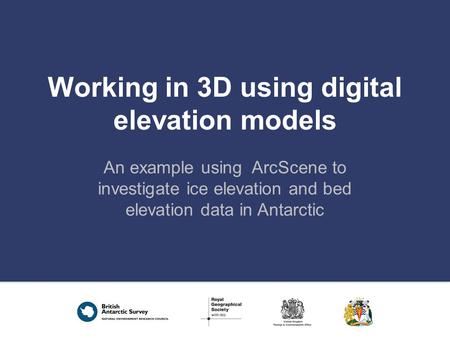 Working in 3D using digital elevation models An example using ArcScene to investigate ice elevation and bed elevation data in Antarctic.