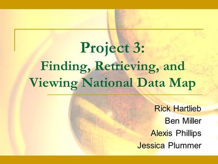 Project 3: Finding, Retrieving, and Viewing National Data Map Rick Hartlieb Ben Miller Alexis Phillips Jessica Plummer.