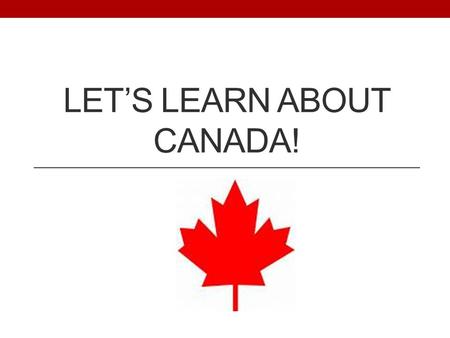 LET’S LEARN ABOUT CANADA!. Map of Canada Canada is also called our neighbors to the North.