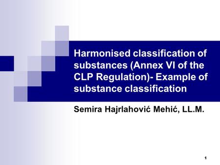 1 Harmonised classification of substances (Annex VI of the CLP Regulation)- Example of substance classification Semira Hajrlahović Mehić, LL.M.