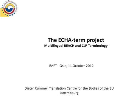 The ECHA-term project Multilingual REACH and CLP Terminology Dieter Rummel, Translation Centre for the Bodies of the EU Luxembourg EAFT - Oslo, 11 October.