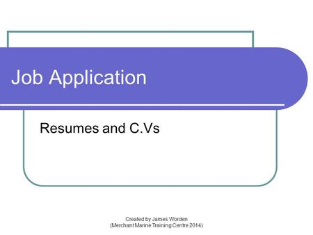Job Application Resumes and C.Vs Created by James Worden (Merchant Marine Training Centre 2014)