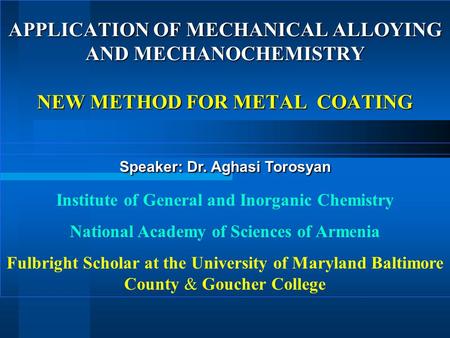 APPLICATION OF MECHANICAL ALLOYING AND MECHANOCHEMISTRY NEW METHOD FOR METAL COATING Speaker: Dr. Aghasi Torosyan Institute of General and Inorganic Chemistry.