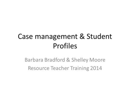Case management & Student Profiles Barbara Bradford & Shelley Moore Resource Teacher Training 2014.