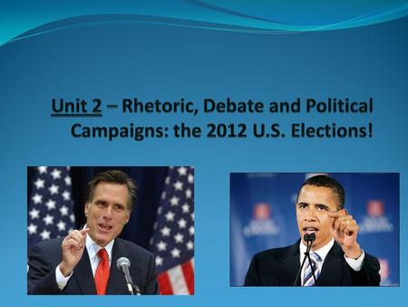 Unit 2 – Rhetoric, Debate and Political Campaigns: the 2012 U. S