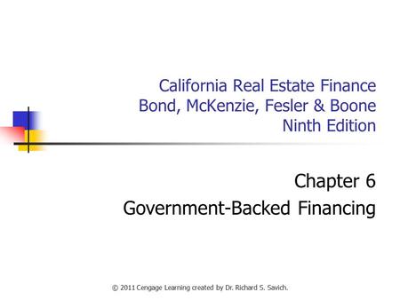 © 2011 Cengage Learning created by Dr. Richard S. Savich. California Real Estate Finance Bond, McKenzie, Fesler & Boone Ninth Edition Chapter 6 Government-Backed.