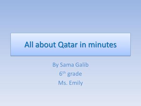 All about Qatar in minutes By Sama Galib 6 th grade Ms. Emily.