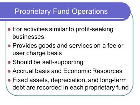 Proprietary Fund Operations For activities similar to profit-seeking businesses Provides goods and services on a fee or user charge basis Should be self-supporting.